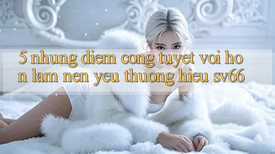 5. Những Điểm Cộng Tuyệt vời hơn Làm Nên Yêu thương Hiệu SV66