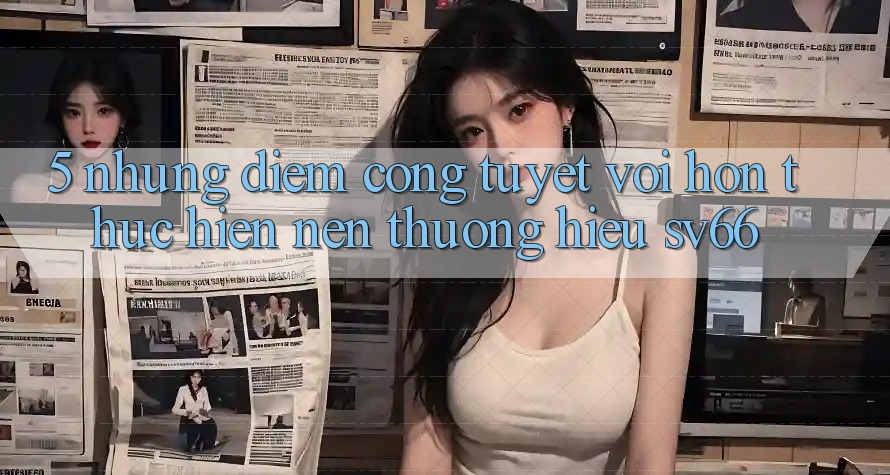 5. Những Điểm Cộng Tuyệt vời hơn Thực hiện Nên Thương Hiệu SV66