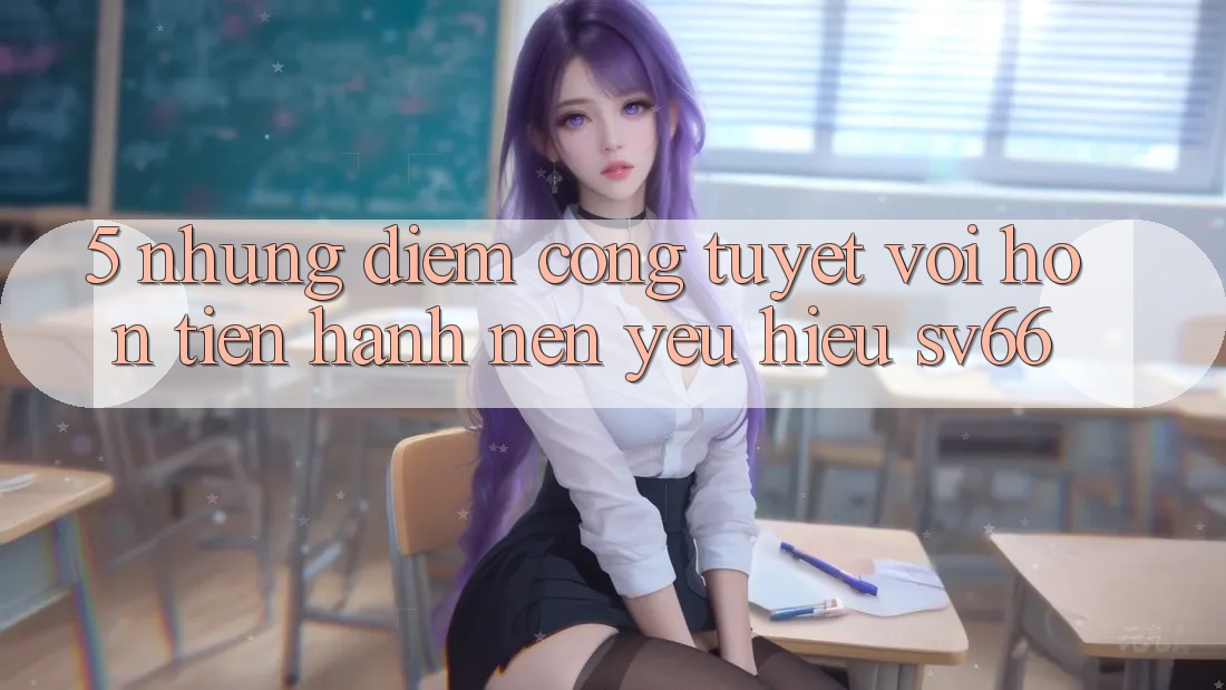 5. Những Điểm Cộng Tuyệt vời hơn Tiến hành Nên Yêu Hiệu SV66 5. Những Điểm Cộng Tuyệt vời hơn Tiến hành Nên Yêu Hiệu SV66