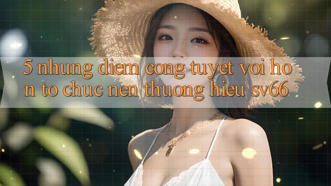 5. Những Điểm Cộng Tuyệt vời hơn Tổ chức Nên Thương Hiệu SV66 5. Những Điểm Cộng Tuyệt vời hơn Tổ chức Nên Thương Hiệu SV66