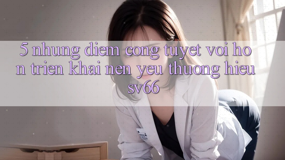 5. Những Điểm Cộng Tuyệt vời hơn Triển khai Nên Yêu thương Hiệu SV66 5. Những Điểm Cộng Tuyệt vời hơn Triển khai Nên Yêu thương Hiệu SV66