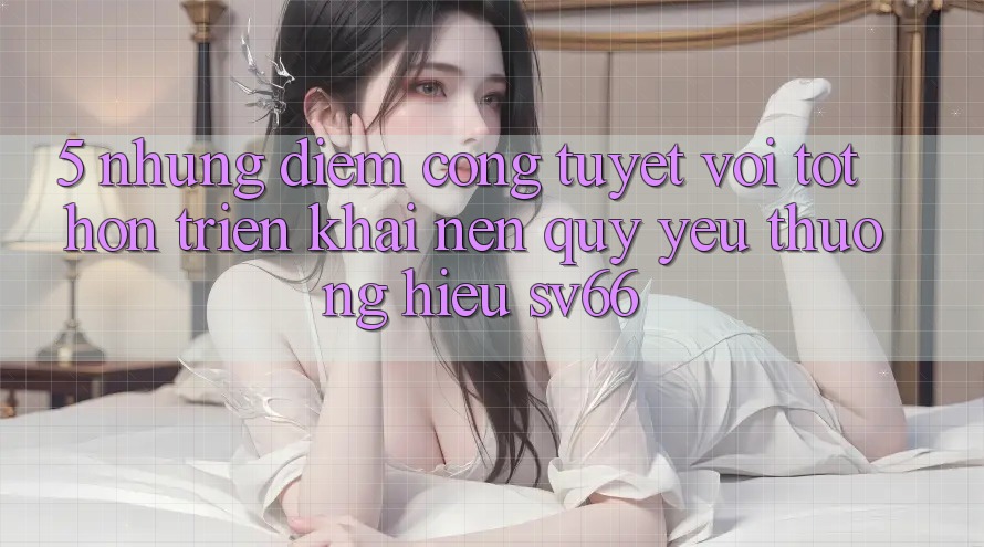 5. Những Điểm Cộng Tuyệt vời tốt hơn Triển khai Nên Quý yêu thương Hiệu SV66