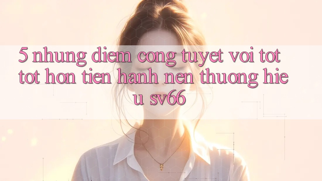 5. Những Điểm Cộng Tuyệt vời tốt tốt hơn Tiến hành Nên Thương Hiệu SV66