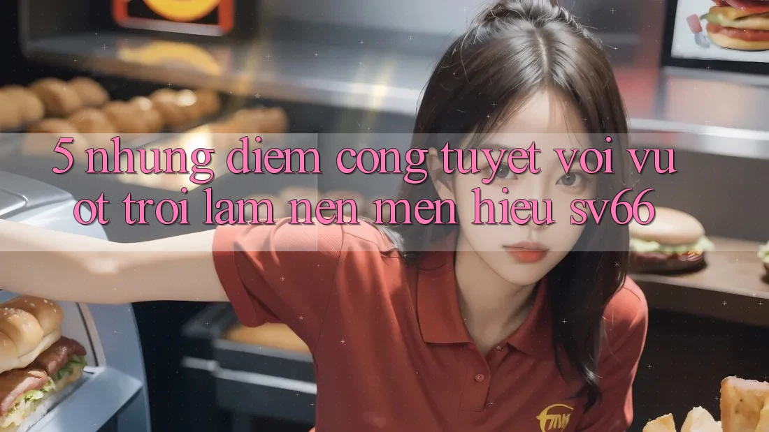 5. Những Điểm Cộng Tuyệt vời vượt trội Làm Nên Mến Hiệu SV66 5. Những Điểm Cộng Tuyệt vời vượt trội Làm Nên Mến Hiệu SV66