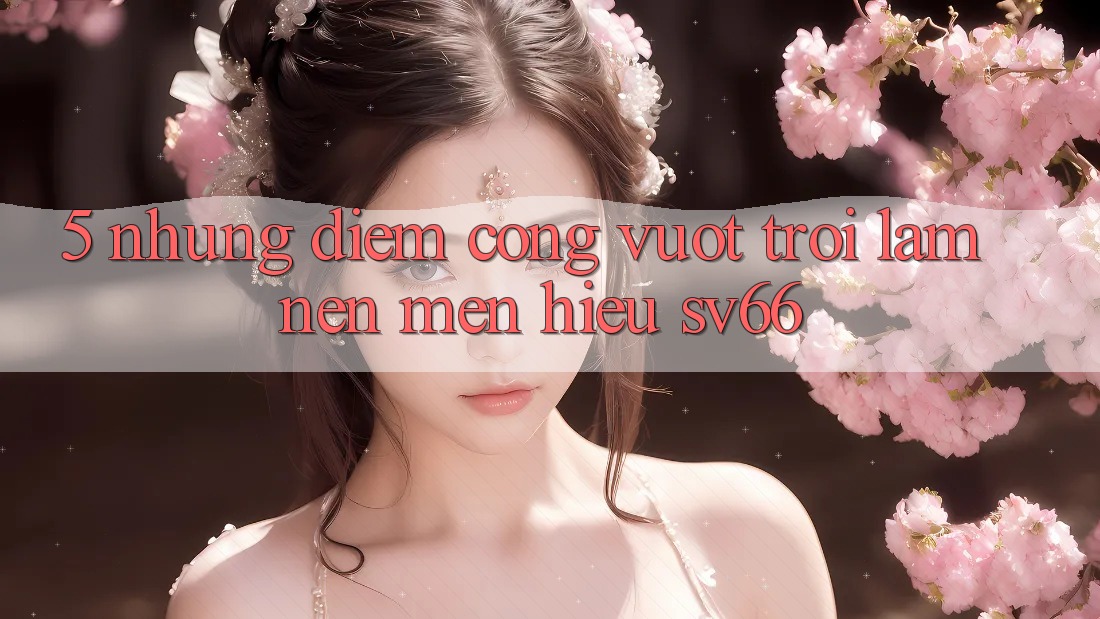 5. Những Điểm Cộng Vượt Trội Làm Nên Mến Hiệu SV66 5. Những Điểm Cộng Vượt Trội Làm Nên Mến Hiệu SV66