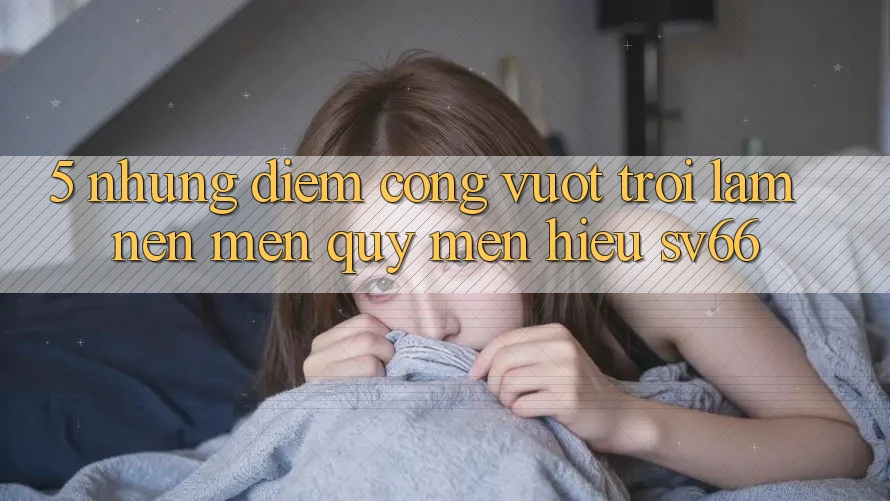 5. Những Điểm Cộng Vượt Trội Làm Nên Mến quý mến Hiệu SV66