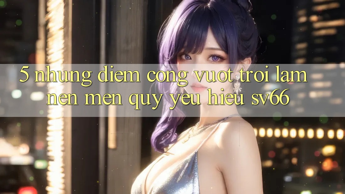 5. Những Điểm Cộng Vượt Trội Làm Nên Mến quý yêu Hiệu SV66