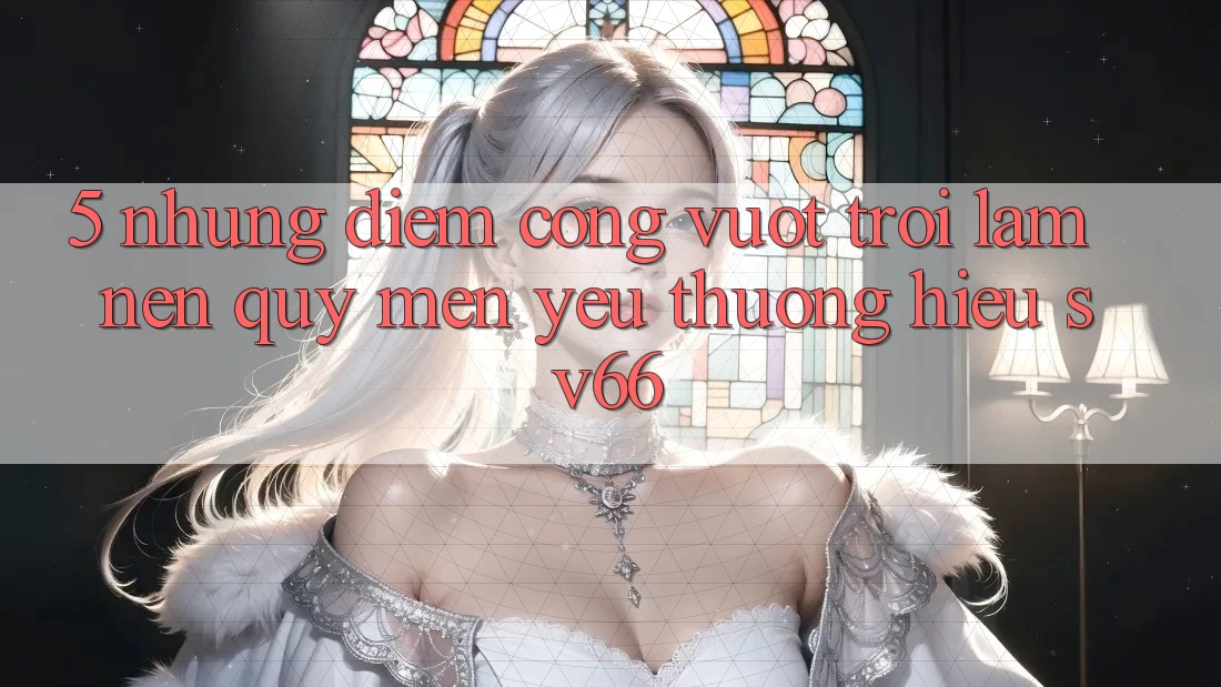 5. Những Điểm Cộng Vượt Trội Làm Nên Quý mến yêu thương Hiệu SV66 5. Những Điểm Cộng Vượt Trội Làm Nên Quý mến yêu thương Hiệu SV66