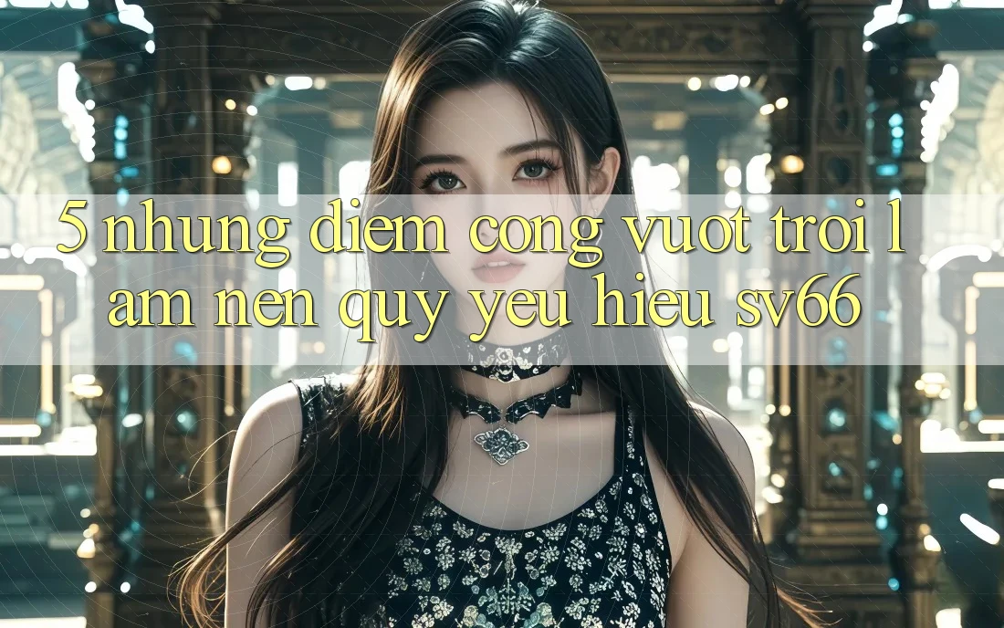 5. Những Điểm Cộng Vượt Trội Làm Nên Quý yêu Hiệu SV66 5. Những Điểm Cộng Vượt Trội Làm Nên Quý yêu Hiệu SV66