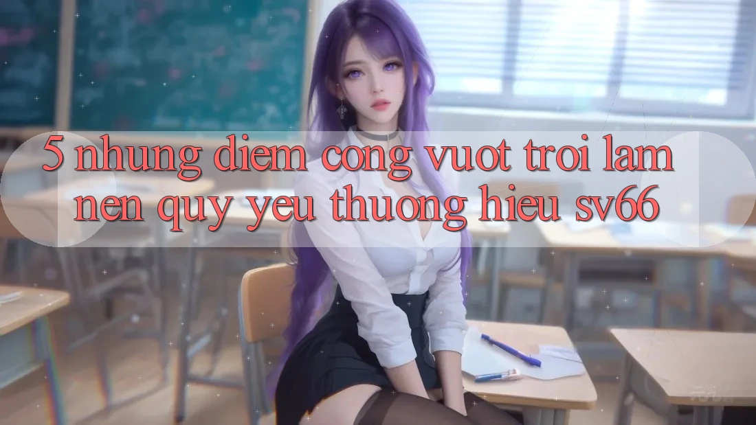 5. Những Điểm Cộng Vượt Trội Làm Nên Quý yêu thương Hiệu SV66 5. Những Điểm Cộng Vượt Trội Làm Nên Quý yêu thương Hiệu SV66