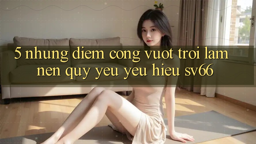 5. Những Điểm Cộng Vượt Trội Làm Nên Quý yêu yêu Hiệu SV66 5. Những Điểm Cộng Vượt Trội Làm Nên Quý yêu yêu Hiệu SV66