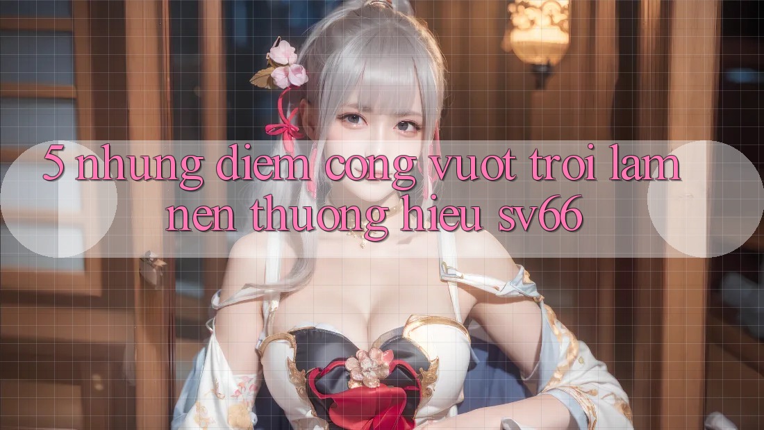 5. Những Điểm Cộng Vượt Trội Làm Nên Thương Hiệu SV66 5. Những Điểm Cộng Vượt Trội Làm Nên Thương Hiệu SV66