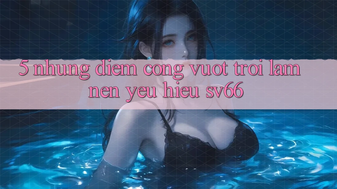 5. Những Điểm Cộng Vượt trội Làm Nên Yêu Hiệu SV66 5. Những Điểm Cộng Vượt trội Làm Nên Yêu Hiệu SV66