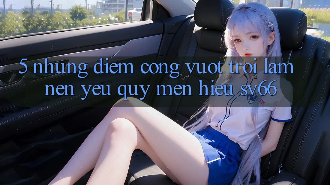 5. Những Điểm Cộng Vượt Trội Làm Nên Yêu quý mến Hiệu SV66 5. Những Điểm Cộng Vượt Trội Làm Nên Yêu quý mến Hiệu SV66