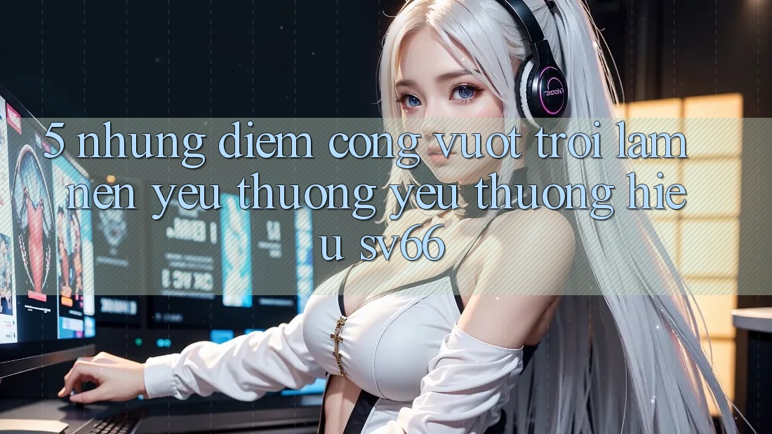 5. Những Điểm Cộng Vượt Trội Làm Nên Yêu thương yêu thương Hiệu SV66 5. Những Điểm Cộng Vượt Trội Làm Nên Yêu thương yêu thương Hiệu SV66