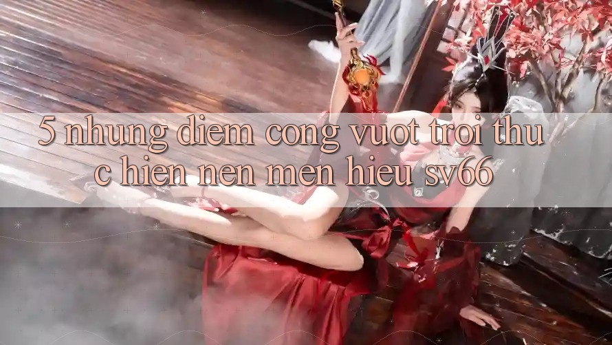 5. Những Điểm Cộng Vượt Trội Thực hiện Nên Mến Hiệu SV66