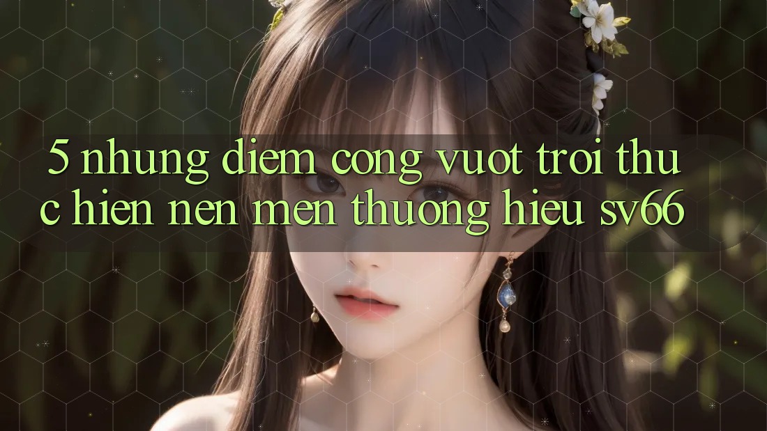 5. Những Điểm Cộng Vượt Trội Thực hiện Nên Mến thương Hiệu SV66 5. Những Điểm Cộng Vượt Trội Thực hiện Nên Mến thương Hiệu SV66