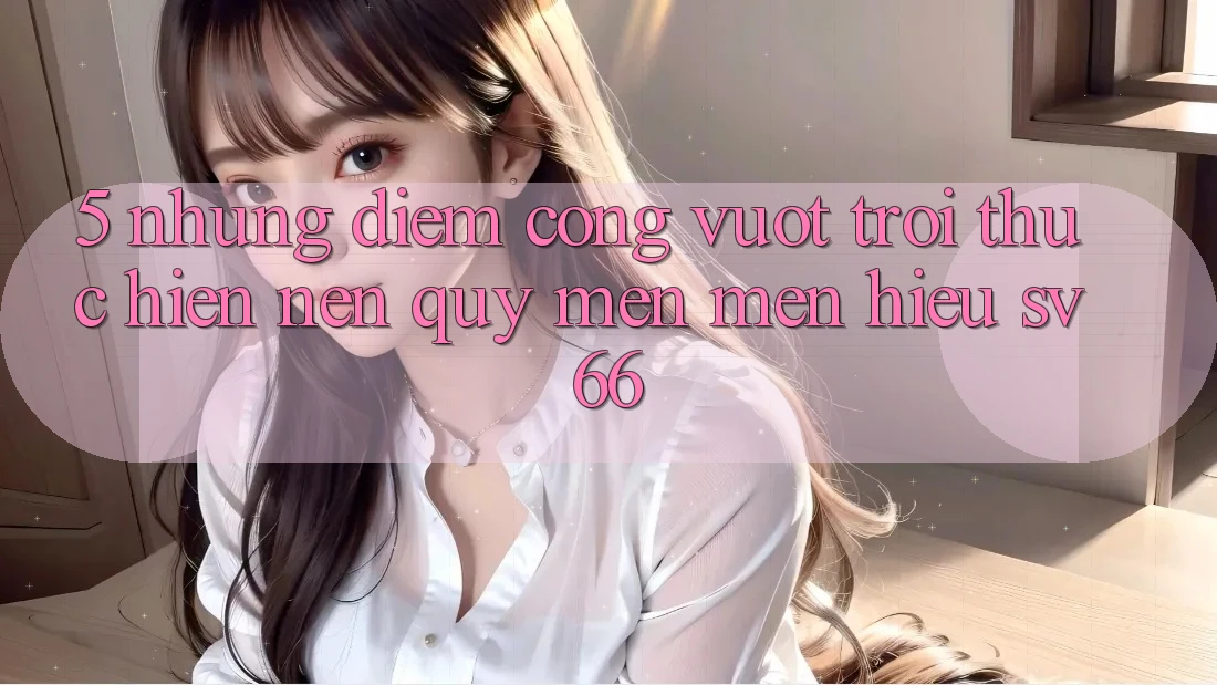 5. Những Điểm Cộng Vượt Trội Thực hiện Nên Quý mến mến Hiệu SV66 5. Những Điểm Cộng Vượt Trội Thực hiện Nên Quý mến mến Hiệu SV66