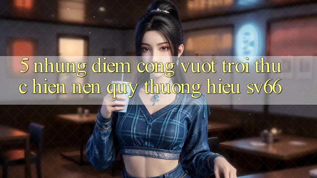 5. Những Điểm Cộng Vượt Trội Thực hiện Nên Quý thương Hiệu SV66 5. Những Điểm Cộng Vượt Trội Thực hiện Nên Quý thương Hiệu SV66