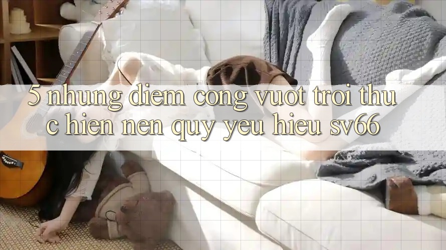 5. Những Điểm Cộng Vượt Trội Thực hiện Nên Quý yêu Hiệu SV66