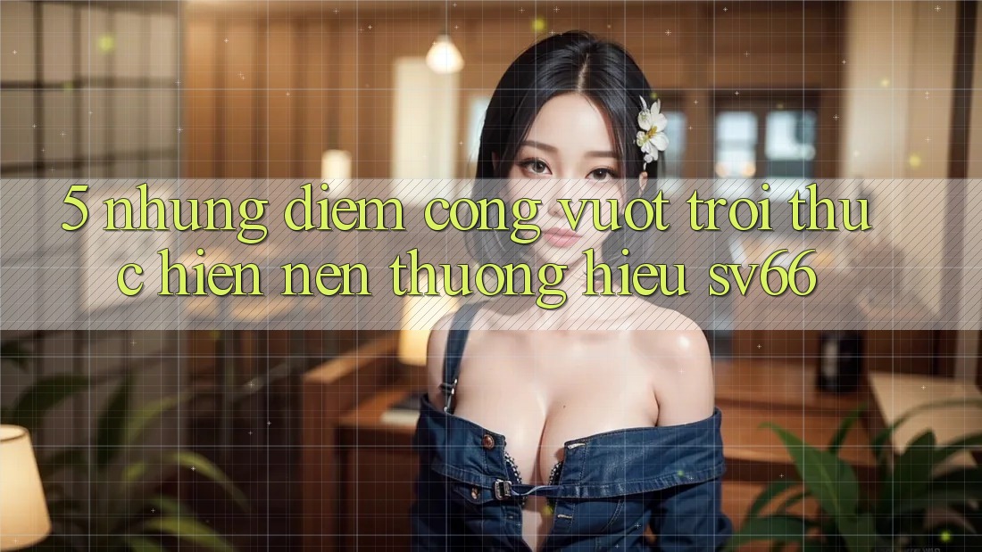 5. Những Điểm Cộng Vượt Trội Thực hiện Nên Thương Hiệu SV66
