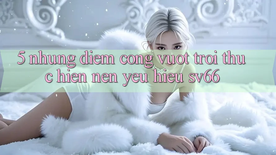 5. Những Điểm Cộng Vượt trội Thực hiện Nên Yêu Hiệu SV66 5. Những Điểm Cộng Vượt trội Thực hiện Nên Yêu Hiệu SV66