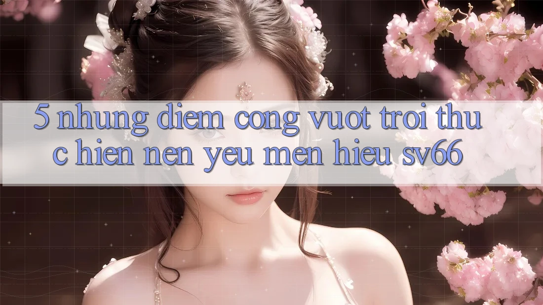 5. Những Điểm Cộng Vượt Trội Thực hiện Nên Yêu mến Hiệu SV66 5. Những Điểm Cộng Vượt Trội Thực hiện Nên Yêu mến Hiệu SV66