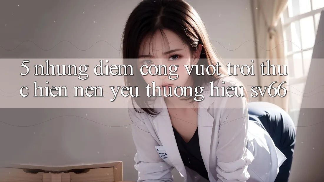 5. Những Điểm Cộng Vượt trội Thực hiện Nên Yêu thương Hiệu SV66 5. Những Điểm Cộng Vượt trội Thực hiện Nên Yêu thương Hiệu SV66