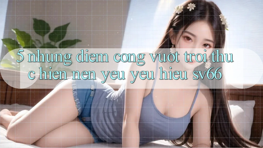 5. Những Điểm Cộng Vượt Trội Thực hiện Nên Yêu yêu Hiệu SV66 5. Những Điểm Cộng Vượt Trội Thực hiện Nên Yêu yêu Hiệu SV66