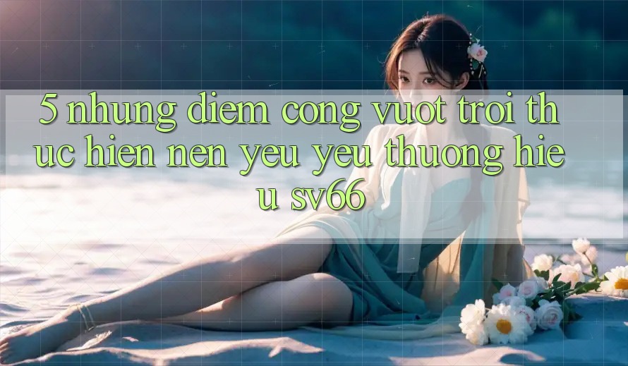 5. Những Điểm Cộng Vượt Trội Thực hiện Nên Yêu yêu thương Hiệu SV66 5. Những Điểm Cộng Vượt Trội Thực hiện Nên Yêu yêu thương Hiệu SV66