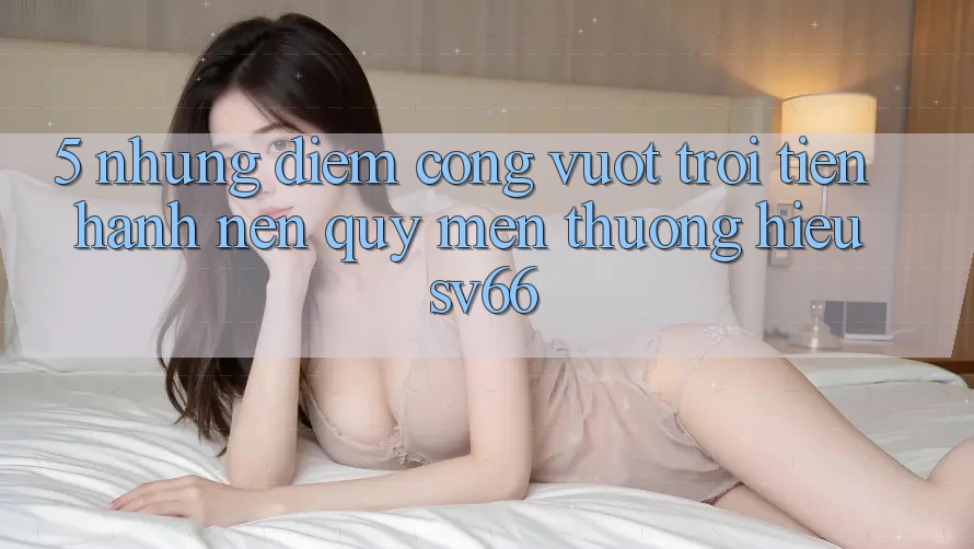 5. Những Điểm Cộng Vượt Trội Tiến hành Nên Quý mến thương Hiệu SV66 5. Những Điểm Cộng Vượt Trội Tiến hành Nên Quý mến thương Hiệu SV66