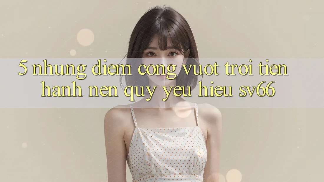 5. Những Điểm Cộng Vượt Trội Tiến hành Nên Quý yêu Hiệu SV66