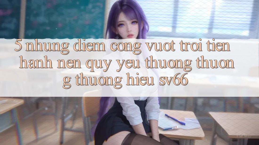 5. Những Điểm Cộng Vượt Trội Tiến hành Nên Quý yêu thương thương thương Hiệu SV66