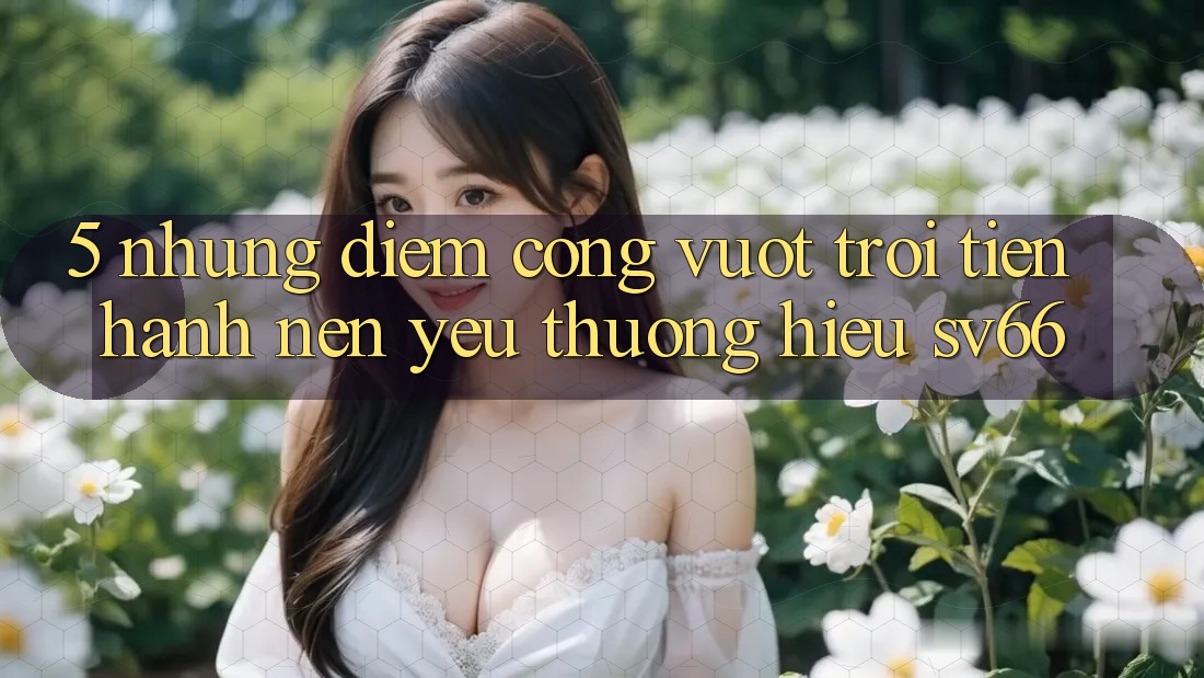 5. Những Điểm Cộng Vượt Trội Tiến hành Nên Yêu thương Hiệu SV66
