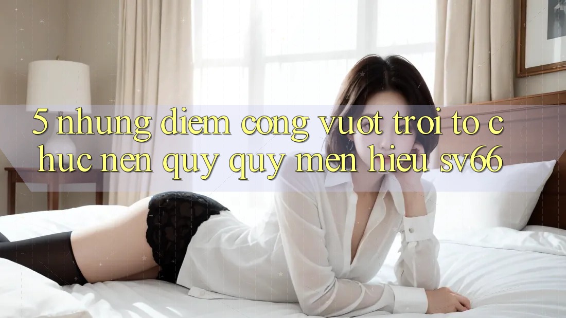5. Những Điểm Cộng Vượt Trội Tổ chức Nên Quý quý mến Hiệu SV66 5. Những Điểm Cộng Vượt Trội Tổ chức Nên Quý quý mến Hiệu SV66