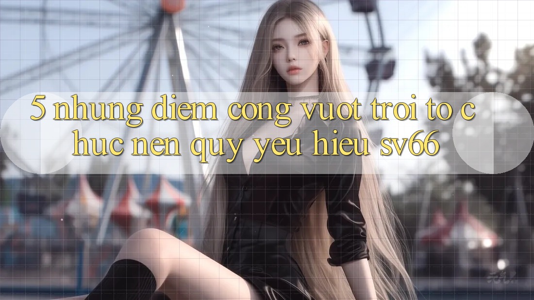 5. Những Điểm Cộng Vượt Trội Tổ chức Nên Quý yêu Hiệu SV66 5. Những Điểm Cộng Vượt Trội Tổ chức Nên Quý yêu Hiệu SV66