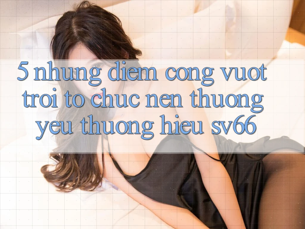 5. Những Điểm Cộng Vượt Trội Tổ chức Nên Thương yêu thương Hiệu SV66 5. Những Điểm Cộng Vượt Trội Tổ chức Nên Thương yêu thương Hiệu SV66