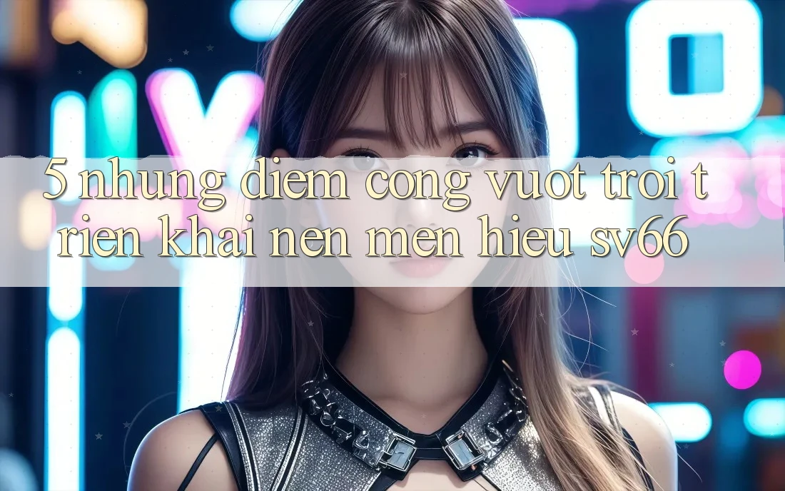 5. Những Điểm Cộng Vượt Trội Triển khai Nên Mến Hiệu SV66 5. Những Điểm Cộng Vượt Trội Triển khai Nên Mến Hiệu SV66