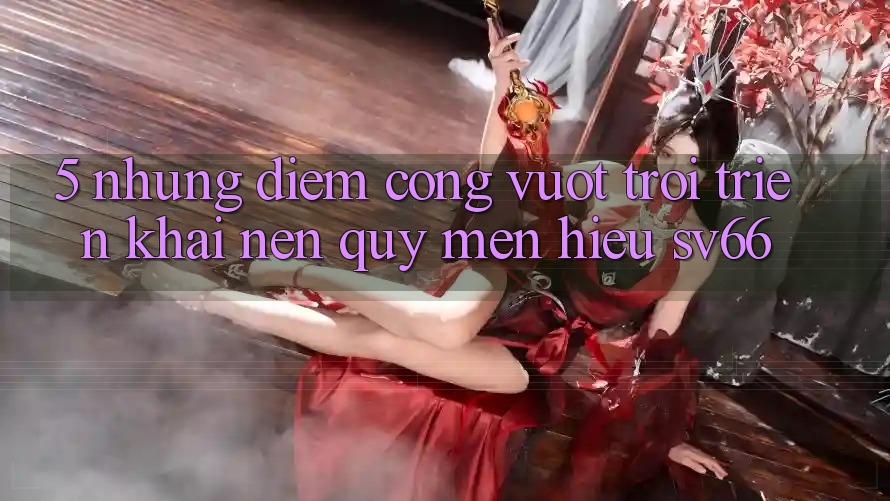 5. Những Điểm Cộng Vượt Trội Triển khai Nên Quý mến Hiệu SV66