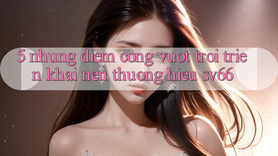 5. Những Điểm Cộng Vượt Trội Triển khai Nên Thương Hiệu SV66