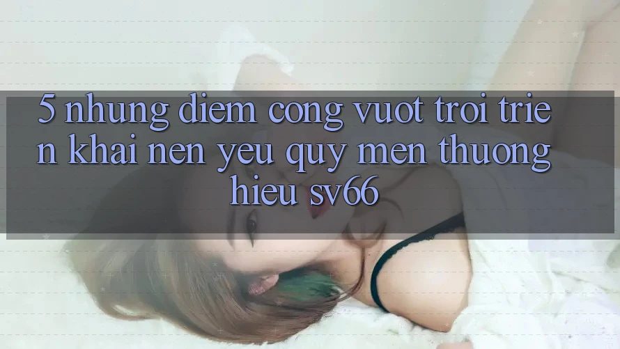 5. Những Điểm Cộng Vượt Trội Triển khai Nên Yêu quý mến thương Hiệu SV66 5. Những Điểm Cộng Vượt Trội Triển khai Nên Yêu quý mến thương Hiệu SV66