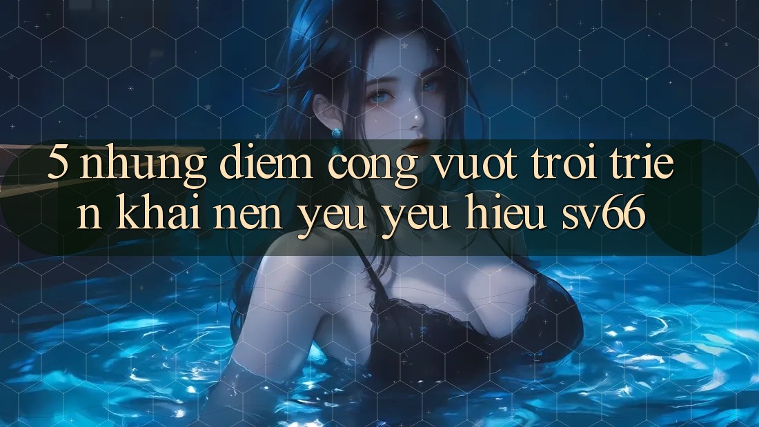 5. Những Điểm Cộng Vượt Trội Triển khai Nên Yêu yêu Hiệu SV66 5. Những Điểm Cộng Vượt Trội Triển khai Nên Yêu yêu Hiệu SV66