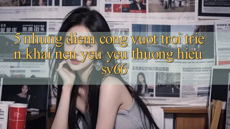 5. Những Điểm Cộng Vượt Trội Triển khai Nên Yêu yêu thương Hiệu SV66 5. Những Điểm Cộng Vượt Trội Triển khai Nên Yêu yêu thương Hiệu SV66