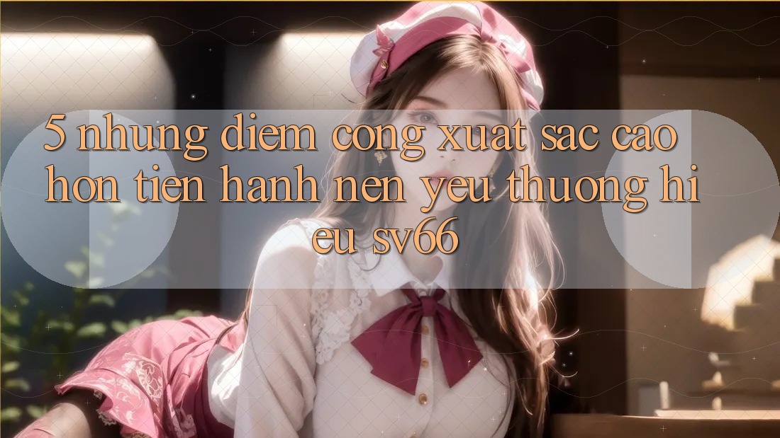 5. Những Điểm Cộng Xuất sắc cao hơn Tiến hành Nên Yêu thương Hiệu SV66 5. Những Điểm Cộng Xuất sắc cao hơn Tiến hành Nên Yêu thương Hiệu SV66