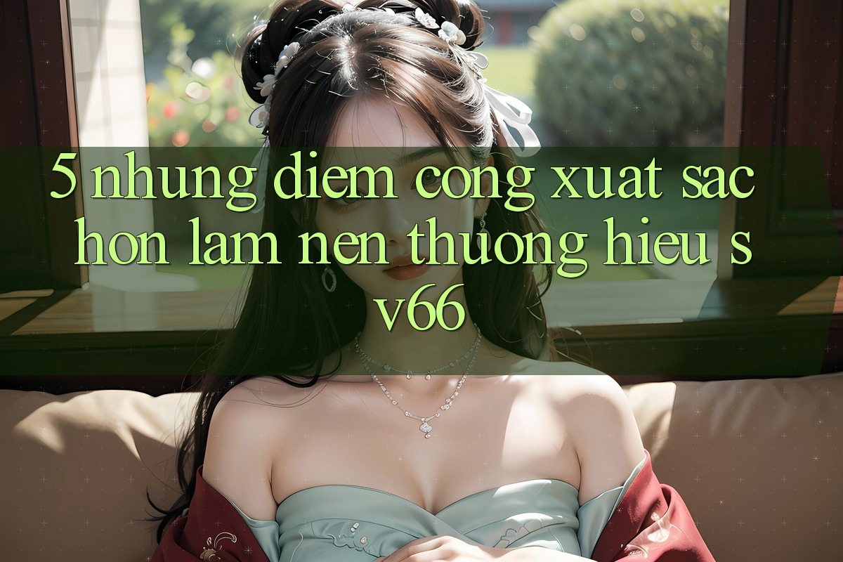 5. Những Điểm Cộng Xuất sắc hơn Làm Nên Thương Hiệu SV66 5. Những Điểm Cộng Xuất sắc hơn Làm Nên Thương Hiệu SV66