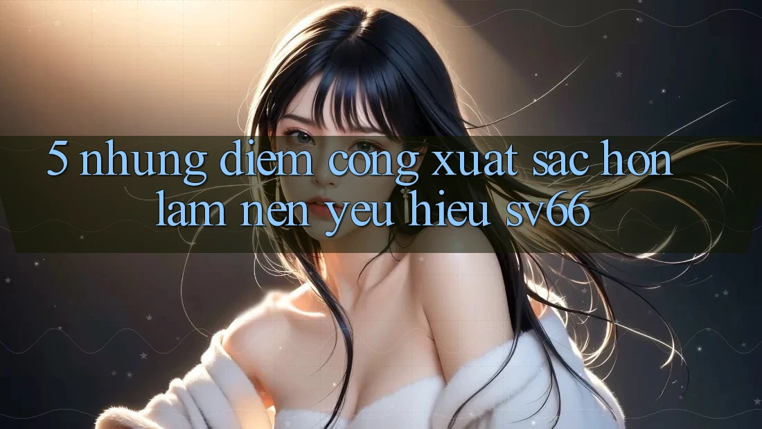 5. Những Điểm Cộng Xuất sắc hơn Làm Nên Yêu Hiệu SV66 5. Những Điểm Cộng Xuất sắc hơn Làm Nên Yêu Hiệu SV66