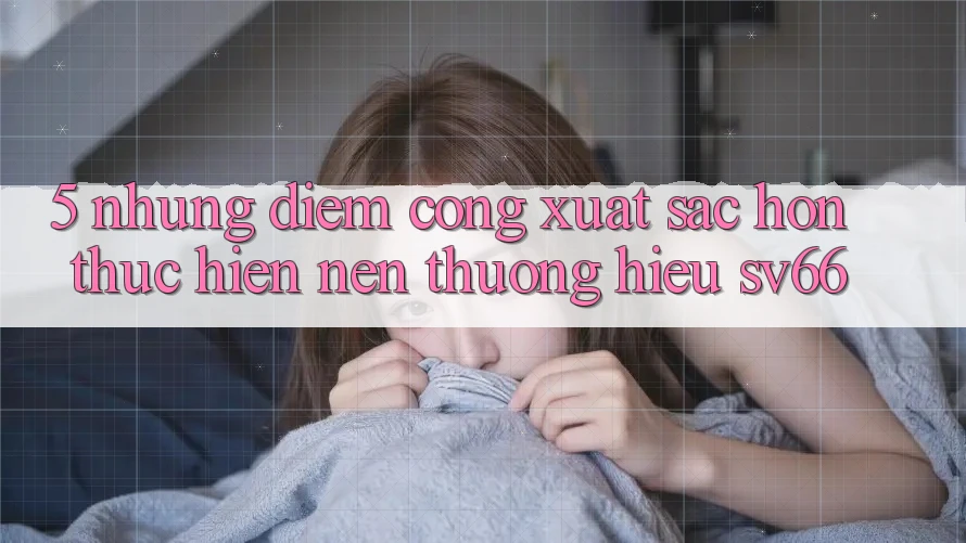 5. Những Điểm Cộng Xuất sắc hơn Thực hiện Nên Thương Hiệu SV66 5. Những Điểm Cộng Xuất sắc hơn Thực hiện Nên Thương Hiệu SV66