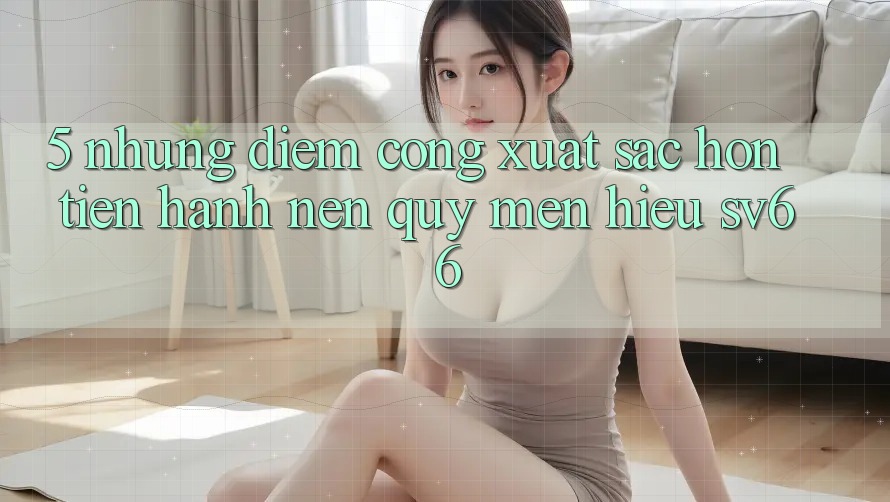 5. Những Điểm Cộng Xuất sắc hơn Tiến hành Nên Quý mến Hiệu SV66 5. Những Điểm Cộng Xuất sắc hơn Tiến hành Nên Quý mến Hiệu SV66
