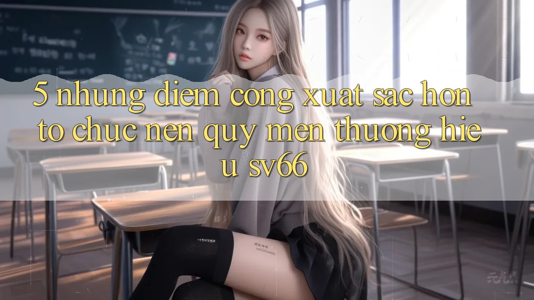 5. Những Điểm Cộng Xuất sắc hơn Tổ chức Nên Quý mến thương Hiệu SV66 5. Những Điểm Cộng Xuất sắc hơn Tổ chức Nên Quý mến thương Hiệu SV66