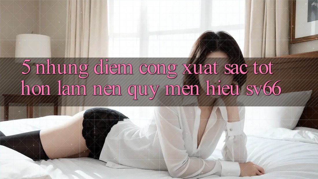 5. Những Điểm Cộng Xuất sắc tốt hơn Làm Nên Quý mến Hiệu SV66 5. Những Điểm Cộng Xuất sắc tốt hơn Làm Nên Quý mến Hiệu SV66